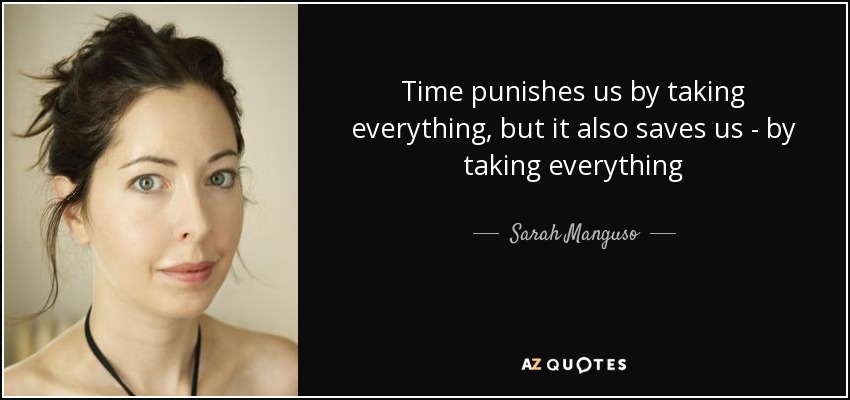 Time punishes us by taking everything, but it also saves us - by taking everything - Sarah Manguso