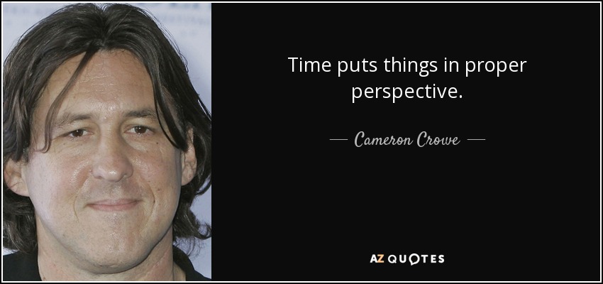 Time puts things in proper perspective. - Cameron Crowe