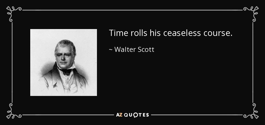 Time rolls his ceaseless course. - Walter Scott