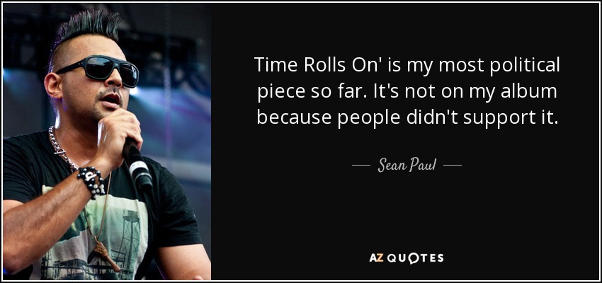 Time Rolls On' is my most political piece so far. It's not on my album because people didn't support it. - Sean Paul
