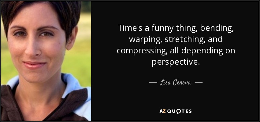 Time's a funny thing, bending, warping, stretching, and compressing, all depending on perspective. - Lisa Genova