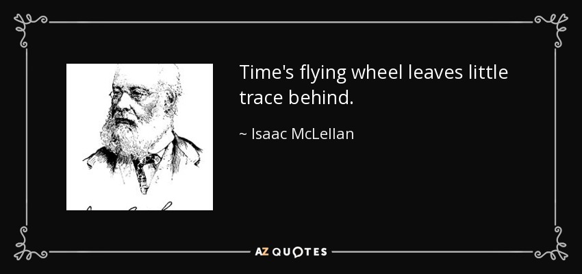 Time's flying wheel leaves little trace behind. - Isaac McLellan