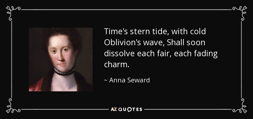 Time's stern tide, with cold Oblivion's wave, Shall soon dissolve each fair, each fading charm. - Anna Seward