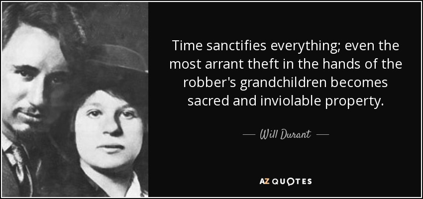 Time sanctifies everything; even the most arrant theft in the hands of the robber's grandchildren becomes sacred and inviolable property. - Will Durant