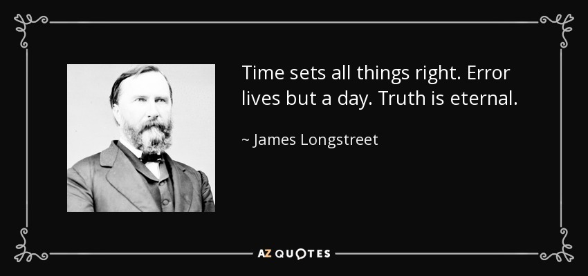 Time sets all things right. Error lives but a day. Truth is eternal. - James Longstreet