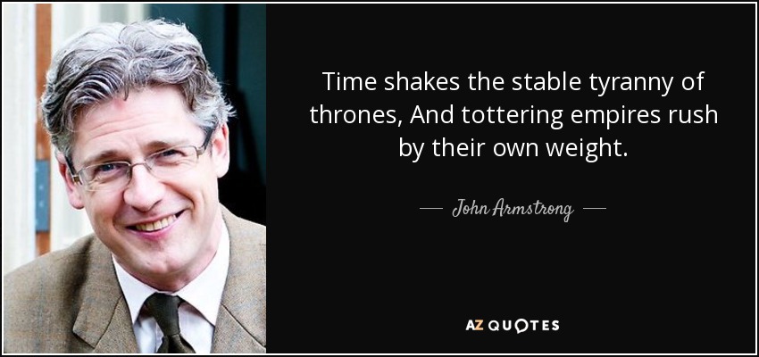 Time shakes the stable tyranny of thrones, And tottering empires rush by their own weight. - John Armstrong
