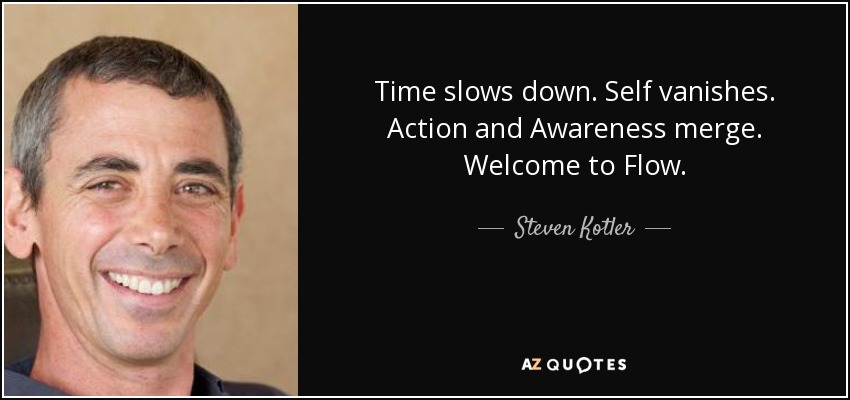 Time slows down. Self vanishes. Action and Awareness merge. Welcome to Flow. - Steven Kotler