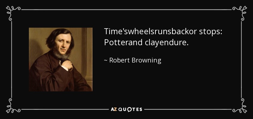 Time'swheelsrunsbackor stops: Potterand clayendure. - Robert Browning