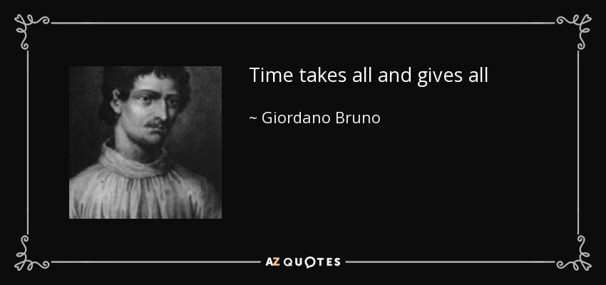 Time takes all and gives all - Giordano Bruno