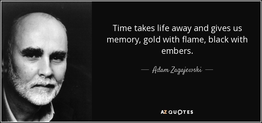 Time takes life away and gives us memory, gold with flame, black with embers. - Adam Zagajewski