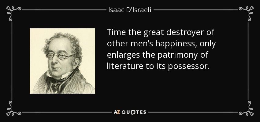 Time the great destroyer of other men's happiness, only enlarges the patrimony of literature to its possessor. - Isaac D'Israeli
