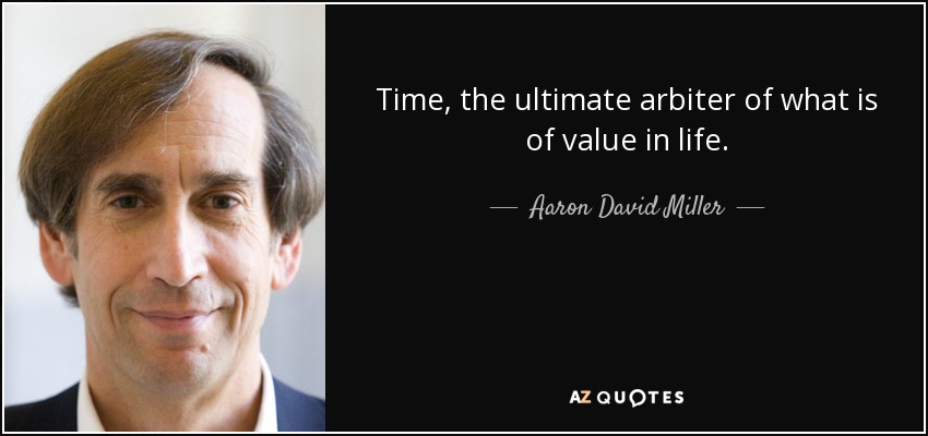 Time, the ultimate arbiter of what is of value in life. - Aaron David Miller