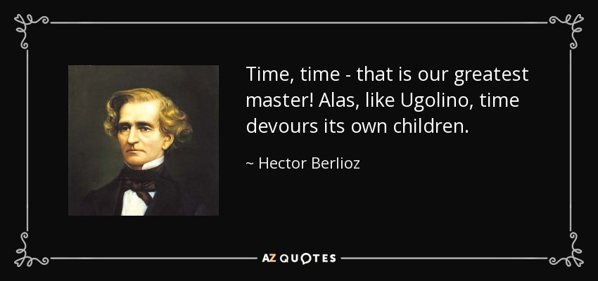 Time, time - that is our greatest master! Alas, like Ugolino, time devours its own children. - Hector Berlioz