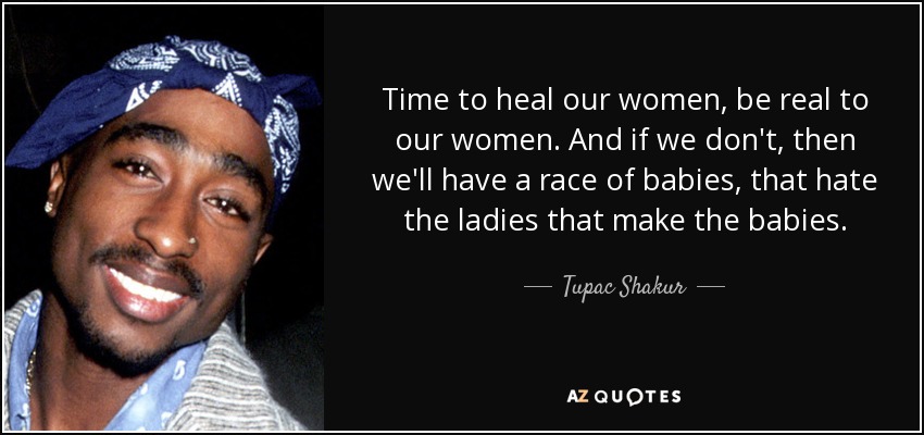 Time to heal our women, be real to our women. And if we don't, then we'll have a race of babies, that hate the ladies that make the babies. - Tupac Shakur