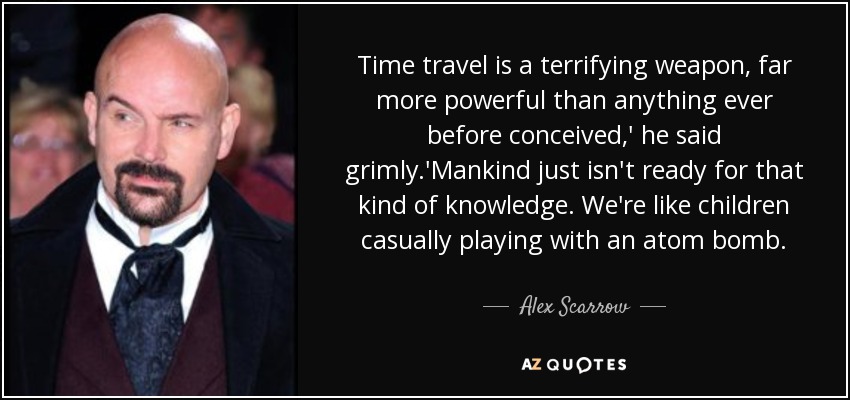 Time travel is a terrifying weapon, far more powerful than anything ever before conceived,' he said grimly.'Mankind just isn't ready for that kind of knowledge. We're like children casually playing with an atom bomb. - Alex Scarrow