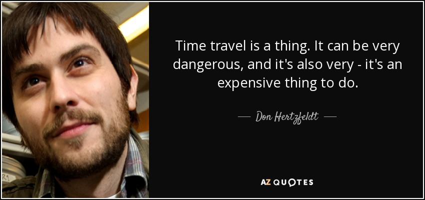 Time travel is a thing. It can be very dangerous, and it's also very - it's an expensive thing to do. - Don Hertzfeldt