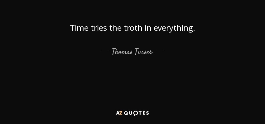 Time tries the troth in everything. - Thomas Tusser