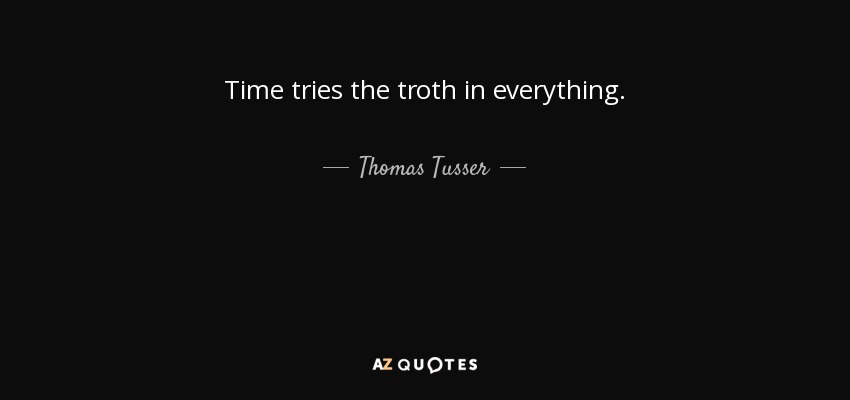 Time tries the troth in everything. - Thomas Tusser