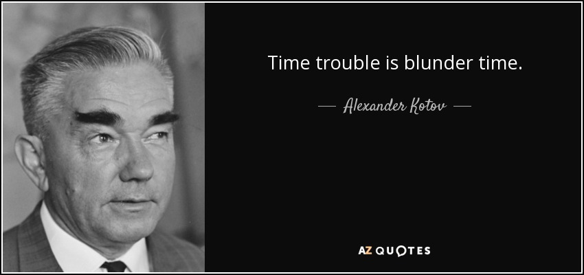 Time trouble is blunder time. - Alexander Kotov