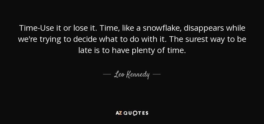 Time-Use it or lose it. Time, like a snowflake, disappears while we're trying to decide what to do with it. The surest way to be late is to have plenty of time. - Leo Kennedy