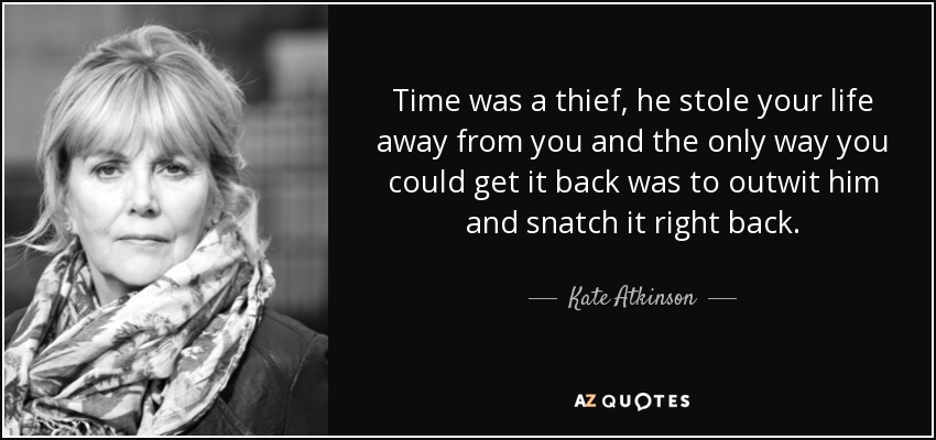 Time was a thief, he stole your life away from you and the only way you could get it back was to outwit him and snatch it right back. - Kate Atkinson