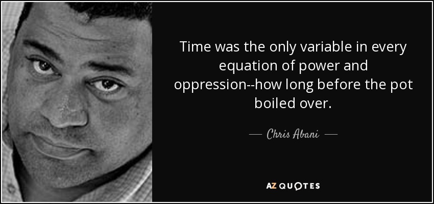 Time was the only variable in every equation of power and oppression--how long before the pot boiled over. - Chris Abani
