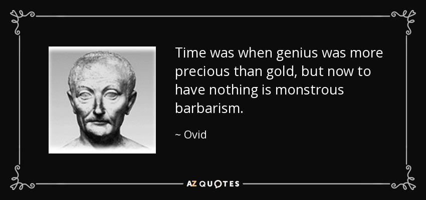 Time was when genius was more precious than gold, but now to have nothing is monstrous barbarism. - Ovid