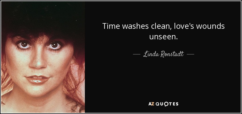 Time washes clean, love's wounds unseen. - Linda Ronstadt