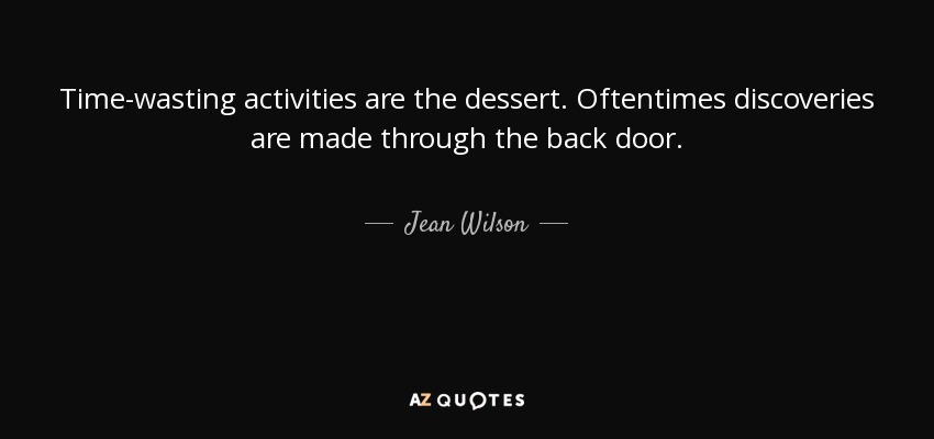 Time-wasting activities are the dessert. Oftentimes discoveries are made through the back door. - Jean Wilson