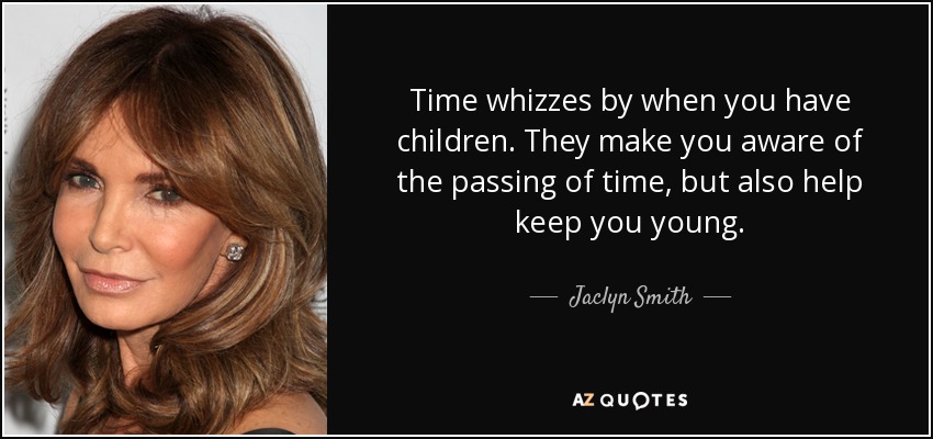 Time whizzes by when you have children. They make you aware of the passing of time, but also help keep you young. - Jaclyn Smith