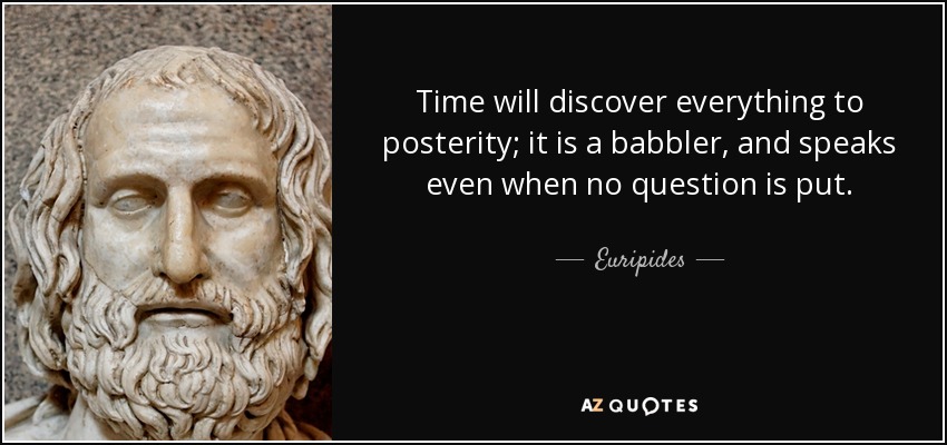 Time will discover everything to posterity; it is a babbler, and speaks even when no question is put. - Euripides