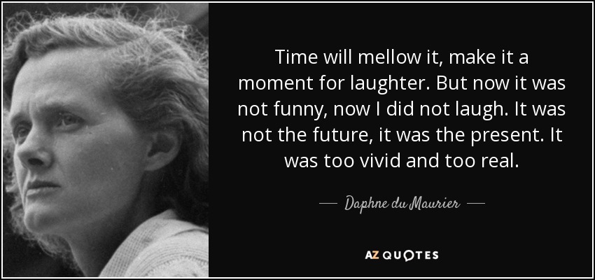 Time will mellow it, make it a moment for laughter. But now it was not funny, now I did not laugh. It was not the future, it was the present. It was too vivid and too real. - Daphne du Maurier