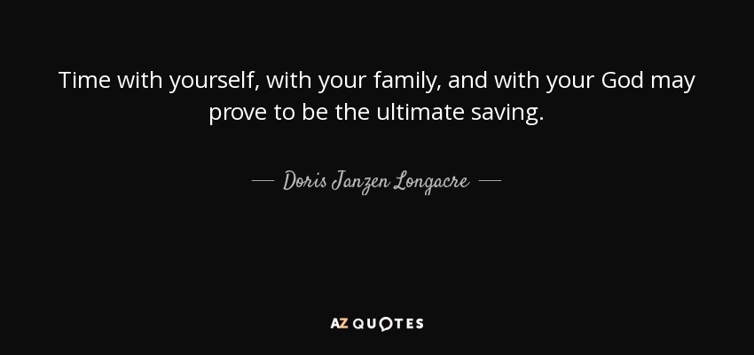 Time with yourself, with your family, and with your God may prove to be the ultimate saving. - Doris Janzen Longacre