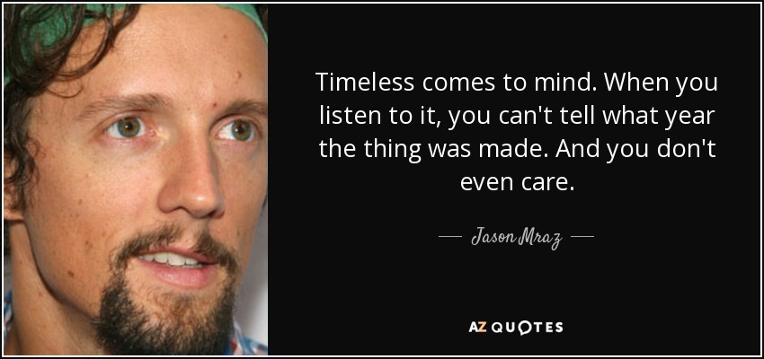 Timeless comes to mind. When you listen to it, you can't tell what year the thing was made. And you don't even care. - Jason Mraz