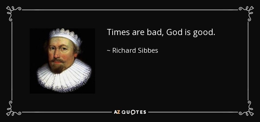 Times are bad, God is good. - Richard Sibbes