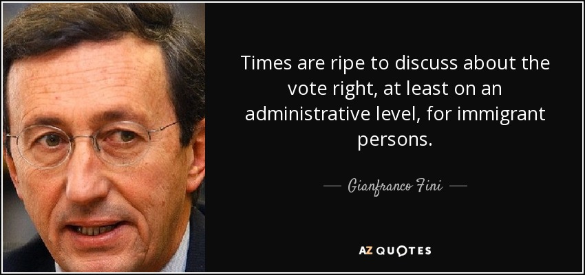 Times are ripe to discuss about the vote right, at least on an administrative level, for immigrant persons. - Gianfranco Fini