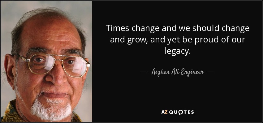 Times change and we should change and grow, and yet be proud of our legacy. - Asghar Ali Engineer
