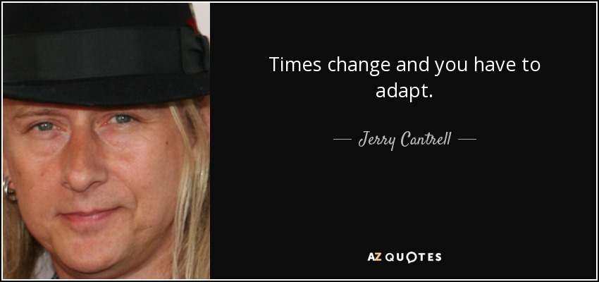Times change and you have to adapt. - Jerry Cantrell