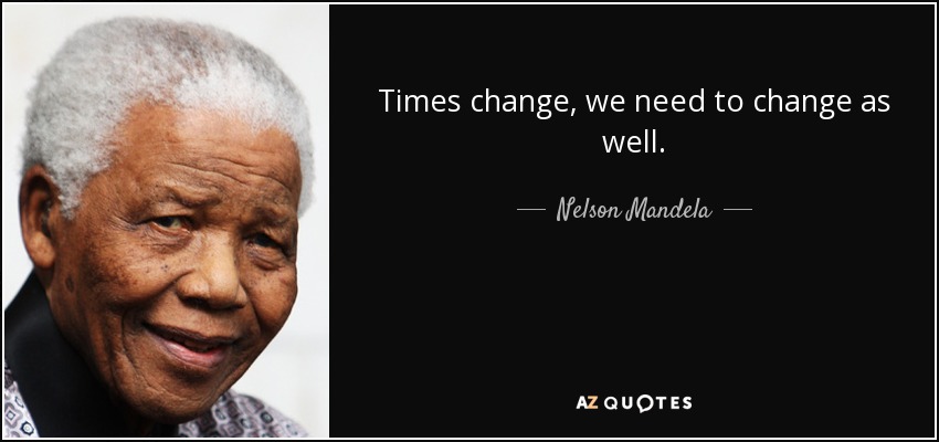 Times change, we need to change as well. - Nelson Mandela
