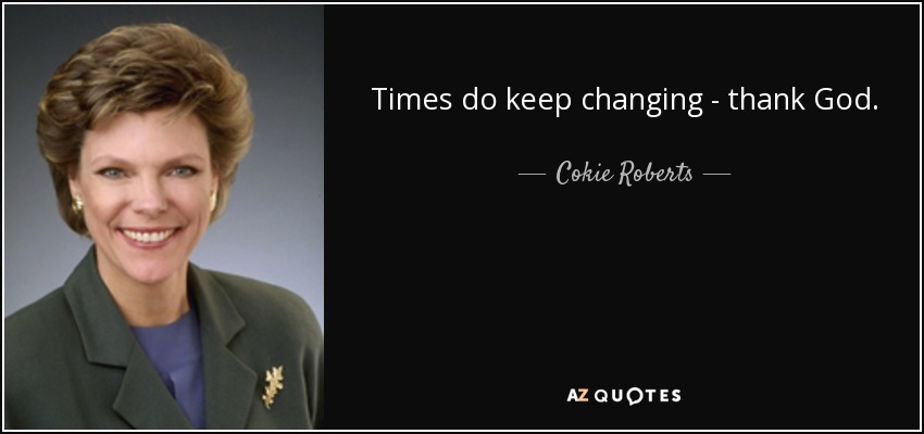 Times do keep changing - thank God. - Cokie Roberts