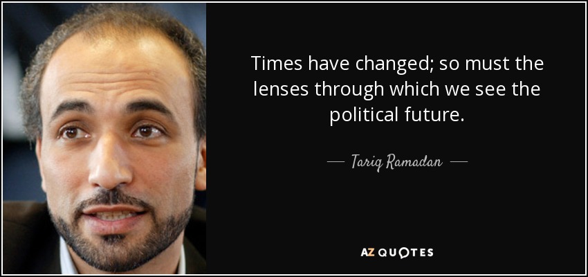 Times have changed; so must the lenses through which we see the political future. - Tariq Ramadan