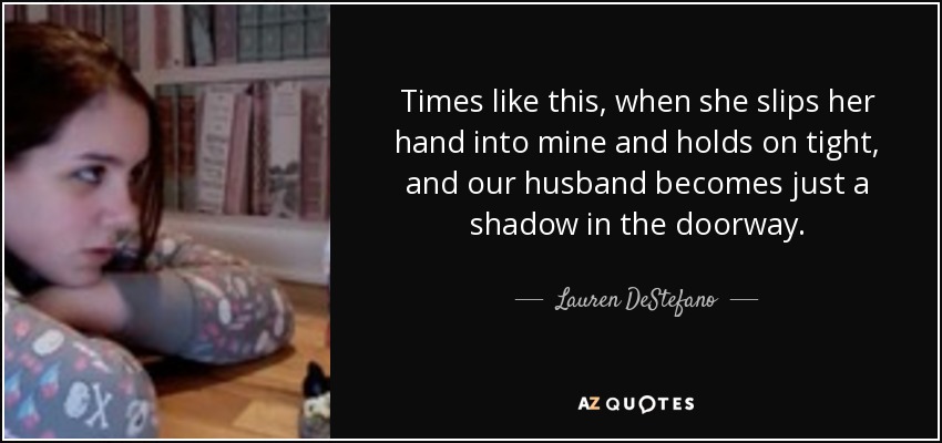 Times like this, when she slips her hand into mine and holds on tight, and our husband becomes just a shadow in the doorway. - Lauren DeStefano