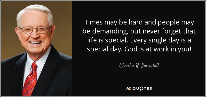 Times may be hard and people may be demanding, but never forget that life is special. Every single day is a special day. God is at work in you! - Charles R. Swindoll