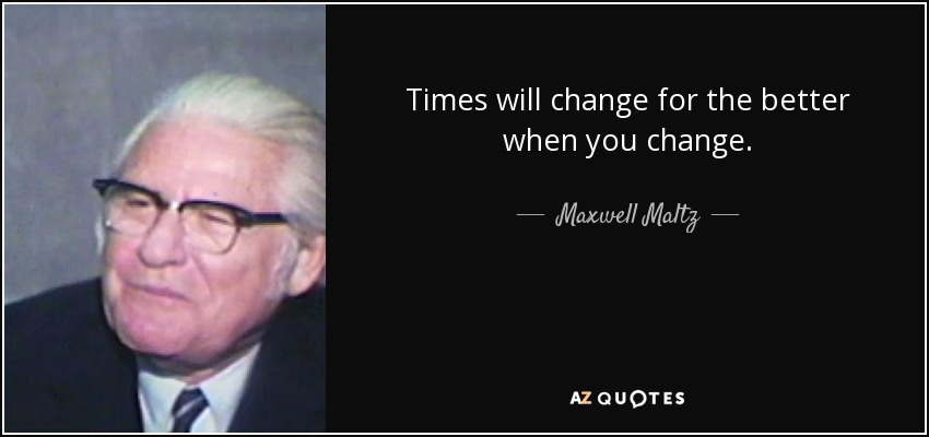 Times will change for the better when you change. - Maxwell Maltz