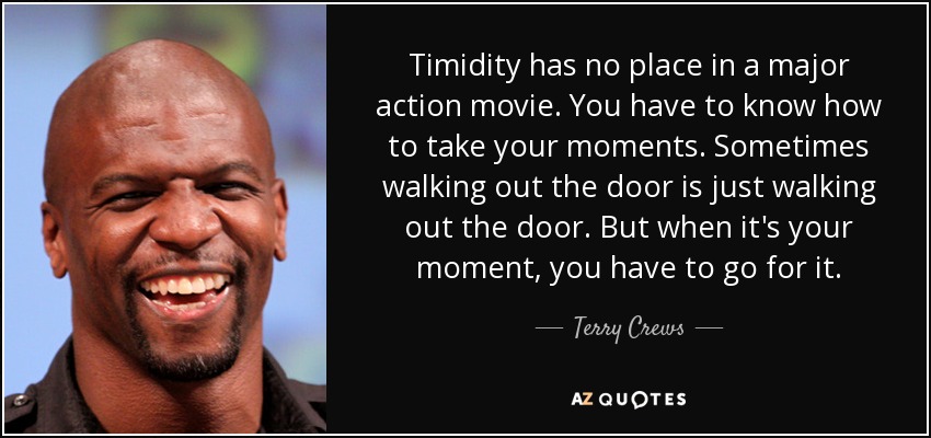 Timidity has no place in a major action movie. You have to know how to take your moments. Sometimes walking out the door is just walking out the door. But when it's your moment, you have to go for it. - Terry Crews