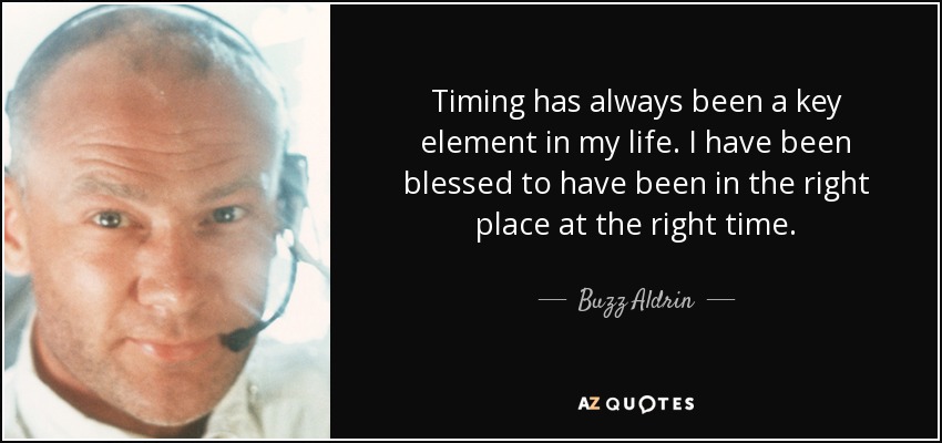 Timing has always been a key element in my life. I have been blessed to have been in the right place at the right time. - Buzz Aldrin