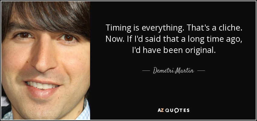 Timing is everything. That's a cliche. Now. If I'd said that a long time ago, I'd have been original. - Demetri Martin