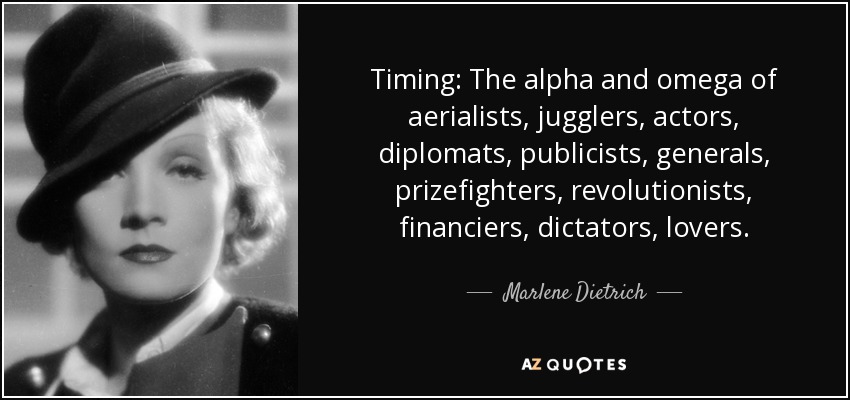 Timing: The alpha and omega of aerialists, jugglers, actors, diplomats, publicists, generals, prizefighters, revolutionists, financiers, dictators, lovers. - Marlene Dietrich