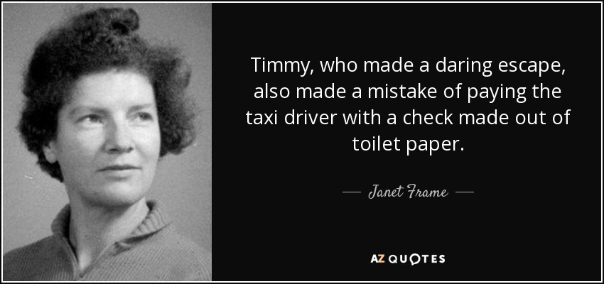 Timmy, who made a daring escape, also made a mistake of paying the taxi driver with a check made out of toilet paper. - Janet Frame