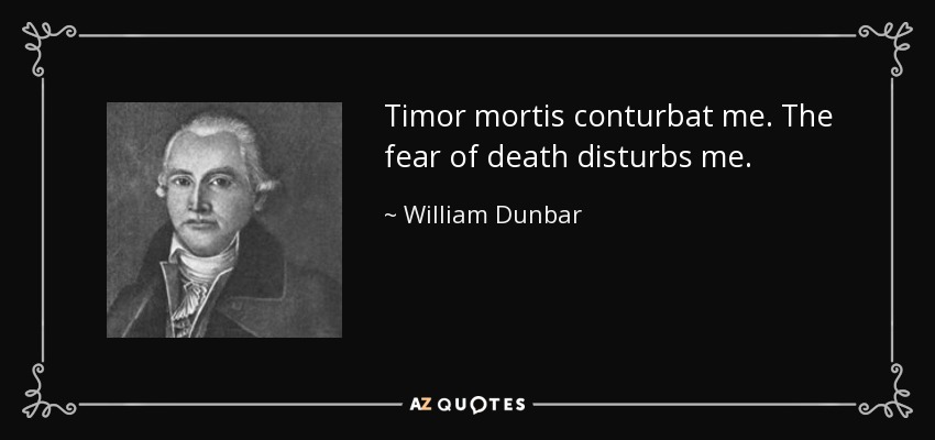 Timor mortis conturbat me. The fear of death disturbs me. - William Dunbar